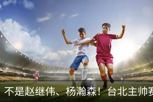 不是赵继伟、杨瀚森！台北主帅赛后盛赞一人，他是未来男篮的核心