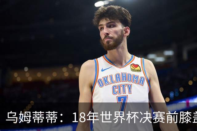乌姆蒂蒂：18年世界杯决赛前膝盖就受伤了 我根本没时间想它
