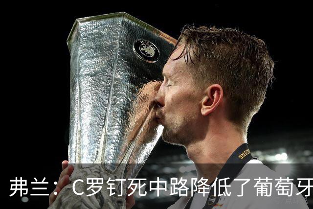 弗兰：C罗钉死中路降低了葡萄牙威胁，他要积极拉边才能解决问题