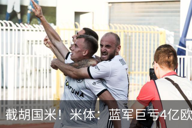 截胡国米！米体：蓝军巨亏4亿欧 面临严格考核，最严重欧战将禁赛
