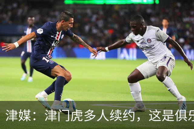 津媒：津门虎多人续约，这是俱乐部和全队上下同心同行的坚定选择