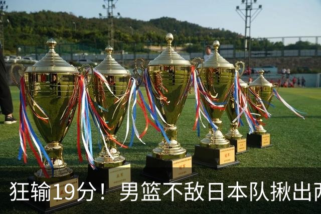 狂输19分！男篮不敌日本队揪出两大“罪臣”，郭士强太想念赵睿