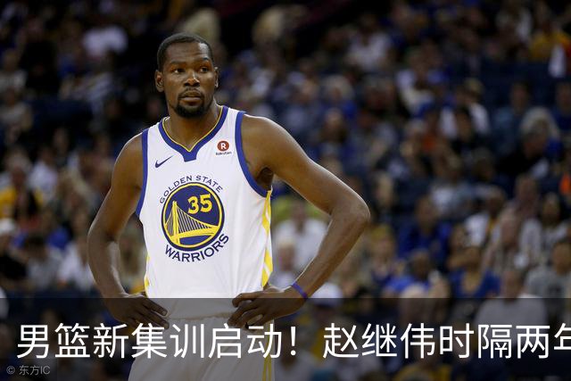男篮新集训启动！赵继伟时隔两年任队长，全新阵容冲击世预赛两连胜