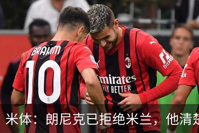 米体：朗尼克已拒绝米兰，他清楚阿莱格里经历、要求不受伊布干预