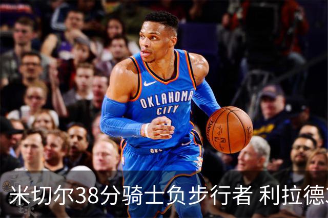 米切尔38分骑士负步行者 利拉德30分雄鹿险胜